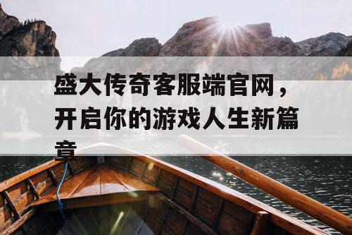 盛大传奇客服端官网，开启你的游戏人生新篇章