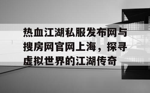 热血江湖私服发布网与搜房网官网上海，探寻虚拟世界的江湖传奇