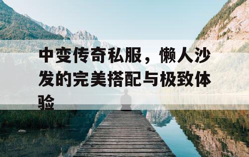 中变传奇私服，懒人沙发的完美搭配与极致体验