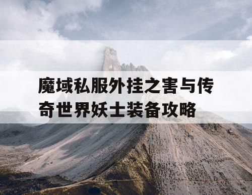 魔域私服外挂之害与传奇世界妖士装备攻略