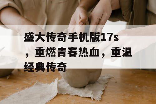 盛大传奇手机版17s，重燃青春热血，重温经典传奇