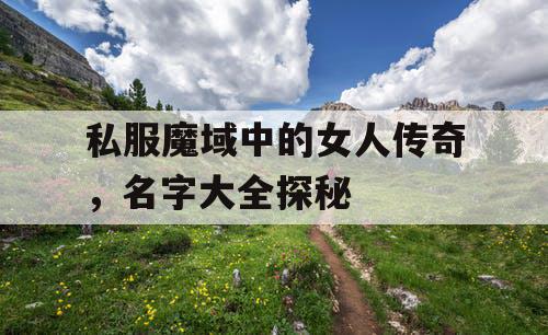 私服魔域中的女人传奇，名字大全探秘