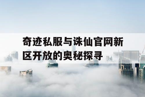 奇迹私服与诛仙官网新区开放的奥秘探寻