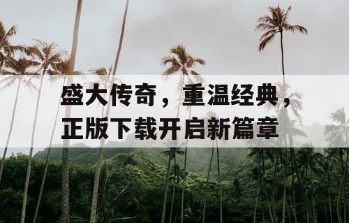 盛大传奇，重温经典，正版下载开启新篇章