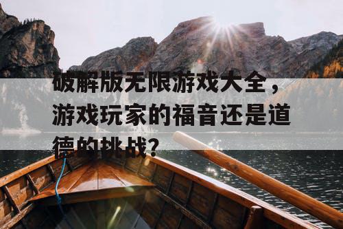 破解版无限游戏大全，游戏玩家的福音还是道德的挑战？