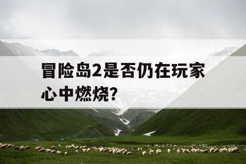冒险岛2是否仍在玩家心中燃烧？