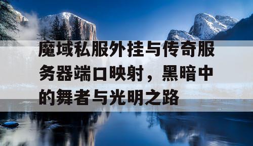 魔域私服外挂与传奇服务器端口映射，黑暗中的舞者与光明之路