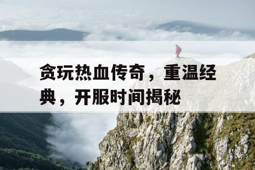 贪玩热血传奇，重温经典，开服时间揭秘