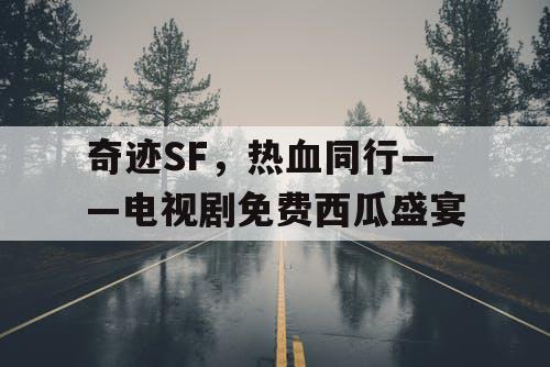 奇迹SF，热血同行——电视剧免费西瓜盛宴