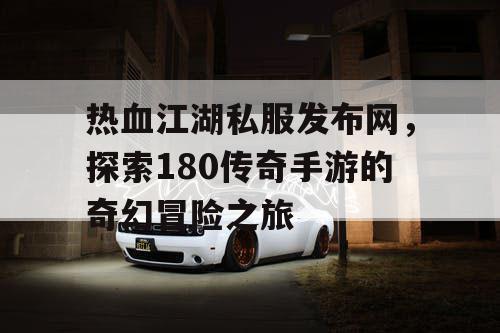 热血江湖私服发布网，探索180传奇手游的奇幻冒险之旅