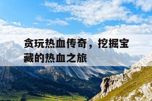 贪玩热血传奇，挖掘宝藏的热血之旅