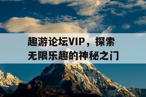 趣游论坛VIP，探索无限乐趣的神秘之门