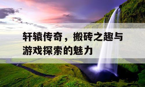 轩辕传奇，搬砖之趣与游戏探索的魅力