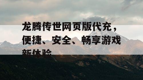 龙腾传世网页版代充，便捷、安全、畅享游戏新体验