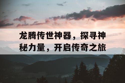 龙腾传世神器，探寻神秘力量，开启传奇之旅