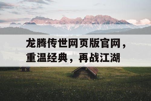 龙腾传世网页版官网，重温经典，再战江湖