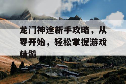 龙门神途新手攻略，从零开始，轻松掌握游戏精髓