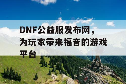 DNF公益服发布网,为玩家带来福音的游戏平台 DNF公益服发布网,为玩家带来福音的游戏平台