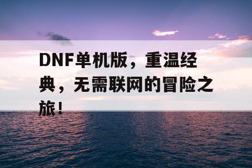 DNF单机版,重温经典,无需联网的冒险之旅! DNF单机版,重温经典,无需联网的冒险之旅!