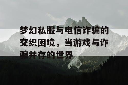 梦幻私服与电信诈骗的交织困境，当游戏与诈骗并存的世界