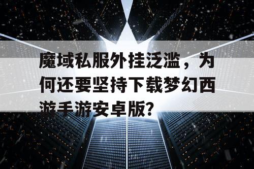 魔域私服外挂泛滥，为何还要坚持下载梦幻西游手游安卓版？