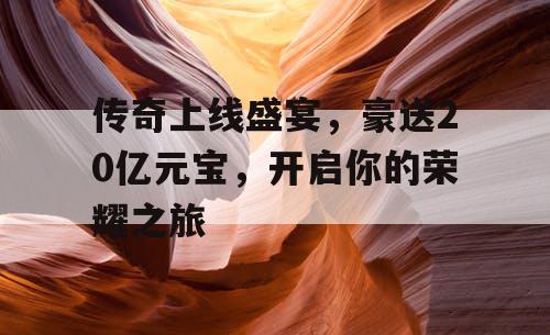 传奇上线盛宴，豪送20亿元宝，开启你的荣耀之旅