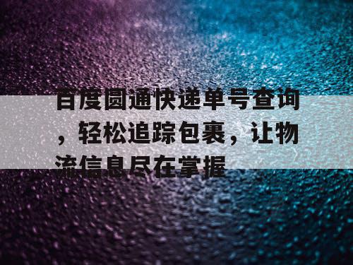 百度圆通快递单号查询，轻松追踪包裹，让物流信息尽在掌握