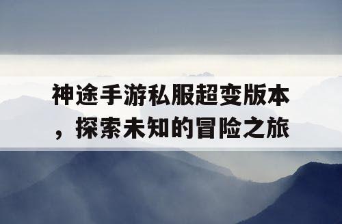 神途手游私服超变版本，探索未知的冒险之旅