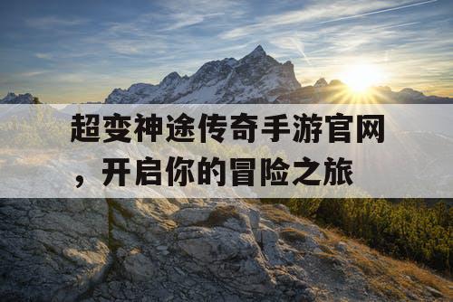 超变神途传奇手游官网，开启你的冒险之旅