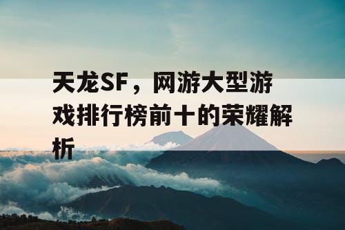 天龙SF，网游大型游戏排行榜前十的荣耀解析