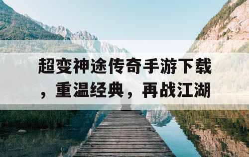 超变神途传奇手游下载，重温经典，再战江湖