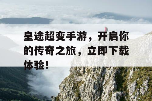 皇途超变手游，开启你的传奇之旅，立即下载体验！