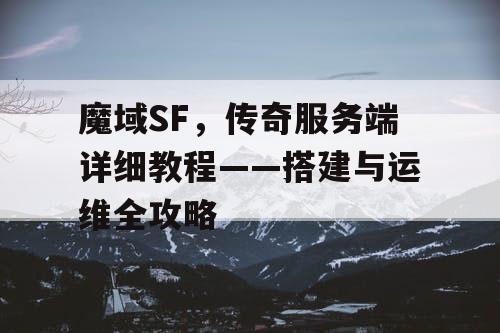 魔域SF，传奇服务端详细教程——搭建与运维全攻略