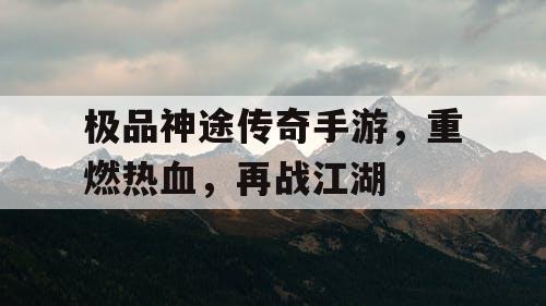 极品神途传奇手游，重燃热血，再战江湖