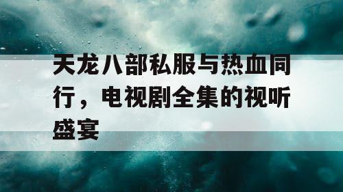 天龙八部私服与热血同行，电视剧全集的视听盛宴