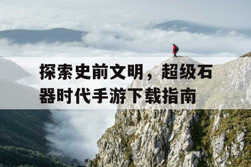 探索史前文明，超级石器时代手游下载指南