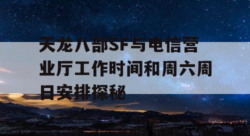 天龙八部SF与电信营业厅工作时间和周六周日安排探秘