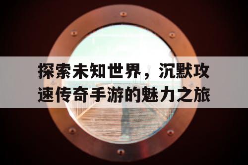 探索未知世界，沉默攻速传奇手游的魅力之旅