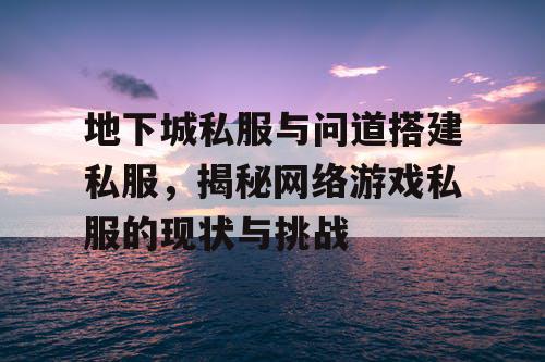 地下城私服与问道搭建私服，揭秘网络游戏私服的现状与挑战