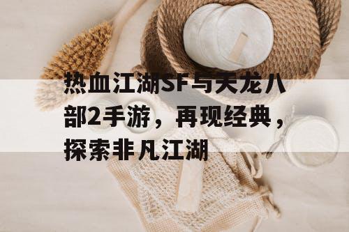 热血江湖SF与天龙八部2手游，再现经典，探索非凡江湖
