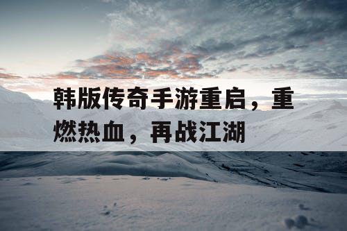 韩版传奇手游重启，重燃热血，再战江湖