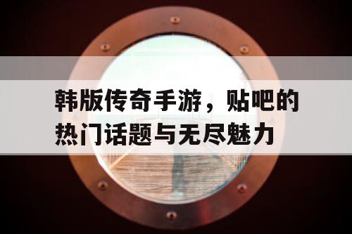 韩版传奇手游，贴吧的热门话题与无尽魅力
