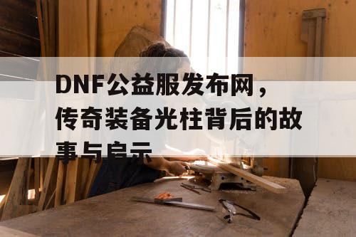 DNF公益服发布网，传奇装备光柱背后的故事与启示