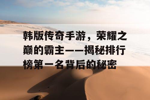 韩版传奇手游，荣耀之巅的霸主——揭秘排行榜第一名背后的秘密