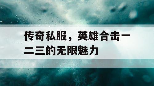传奇私服，英雄合击一二三的无限魅力