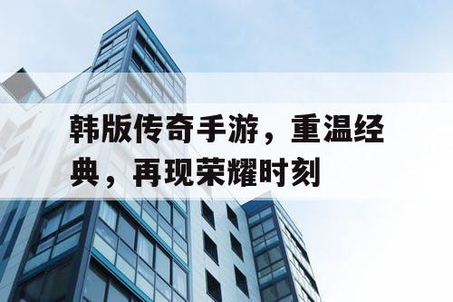 韩版传奇手游，重温经典，再现荣耀时刻