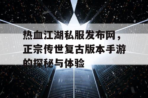 热血江湖私服发布网，正宗传世复古版本手游的探秘与体验