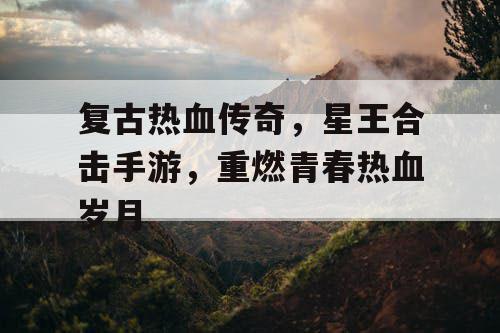 复古热血传奇，星王合击手游，重燃青春热血岁月