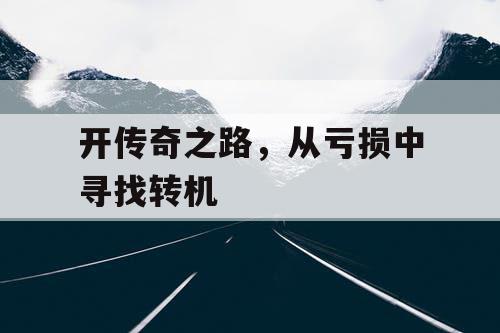 开传奇之路，从亏损中寻找转机