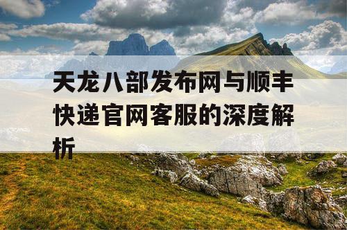 天龙八部发布网与顺丰快递官网客服的深度解析